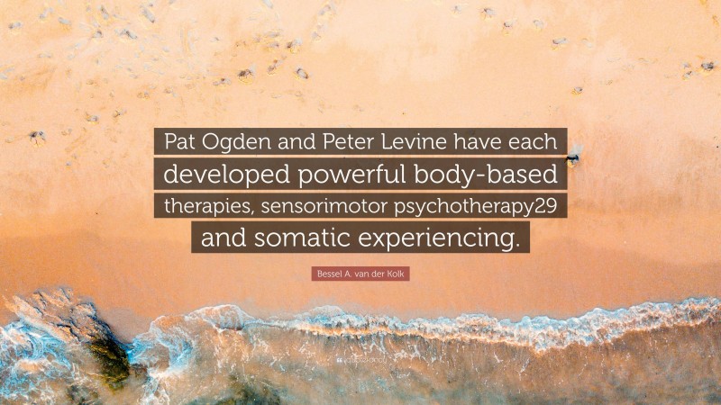 Bessel A. van der Kolk Quote: “Pat Ogden and Peter Levine have each developed powerful body-based therapies, sensorimotor psychotherapy29 and somatic experiencing.”