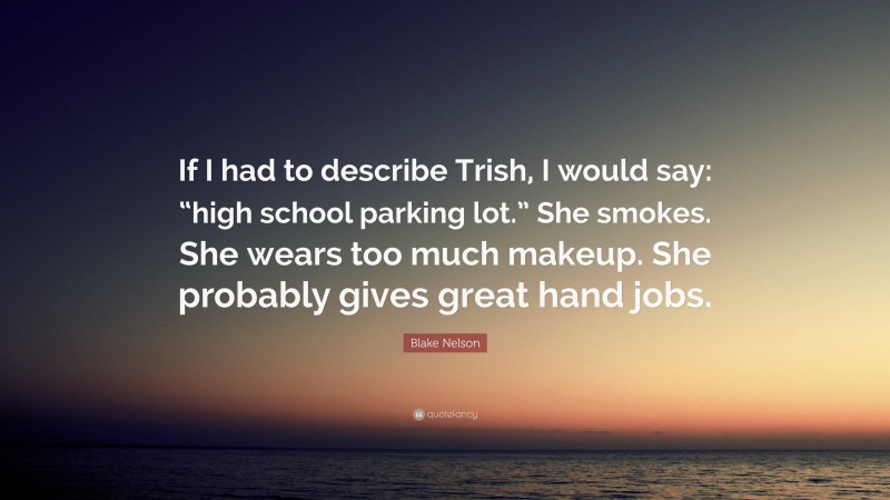 Blake Nelson Quote: “If I had to describe Trish, I would say: “high school parking lot.” She smokes. She wears too much makeup. She probably gives great hand jobs.”