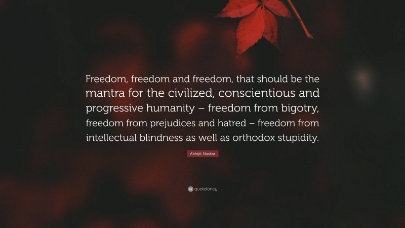 Abhijit Naskar Quote: “Freedom, freedom and freedom, that should be the mantra for the civilized, conscientious and progressive humanity – freedom from bigotry, freedom from prejudices and hatred – freedom from intellectual blindness as well as orthodox stupidity.”