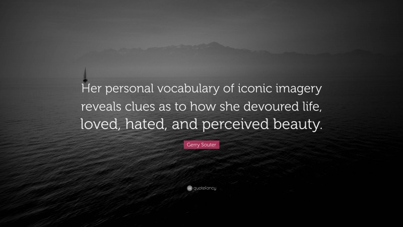Gerry Souter Quote: “Her personal vocabulary of iconic imagery reveals clues as to how she devoured life, loved, hated, and perceived beauty.”