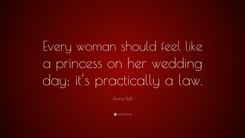 Anna Bell Quote: “Every woman should feel like a princess on her wedding day; it’s practically a law.”