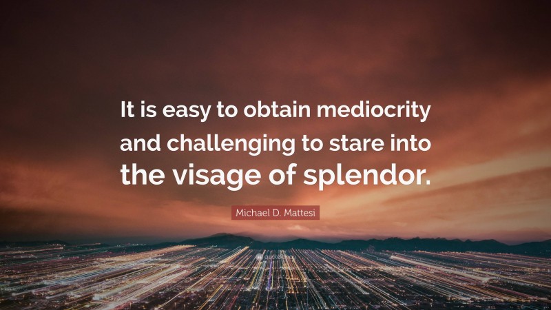 Michael D. Mattesi Quote: “It is easy to obtain mediocrity and challenging to stare into the visage of splendor.”