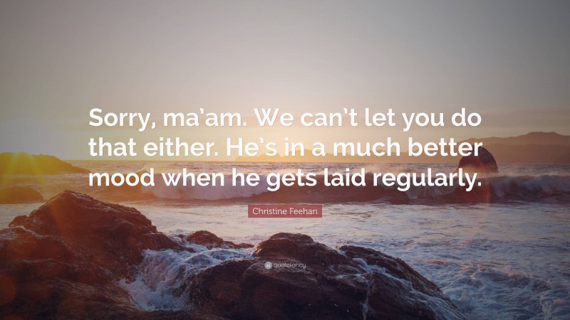 Christine Feehan Quote: “Sorry, ma’am. We can’t let you do that either. He’s in a much better mood when he gets laid regularly.”