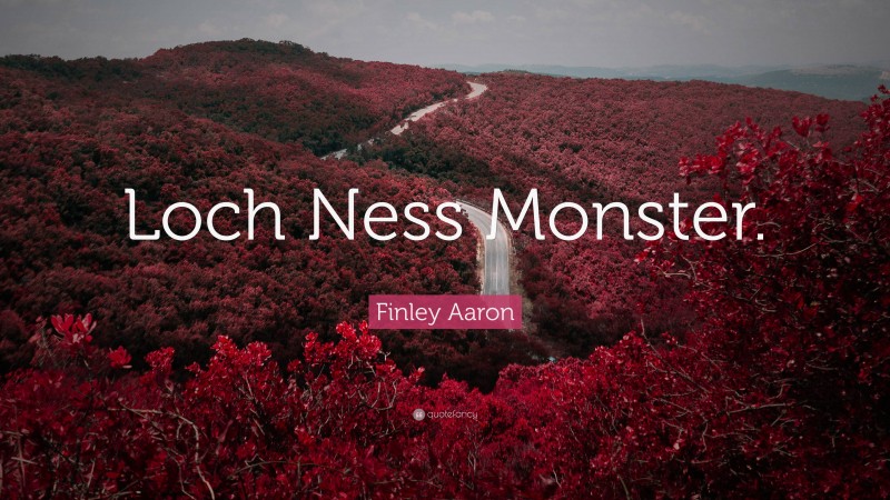 Finley Aaron Quote: “Loch Ness Monster.”