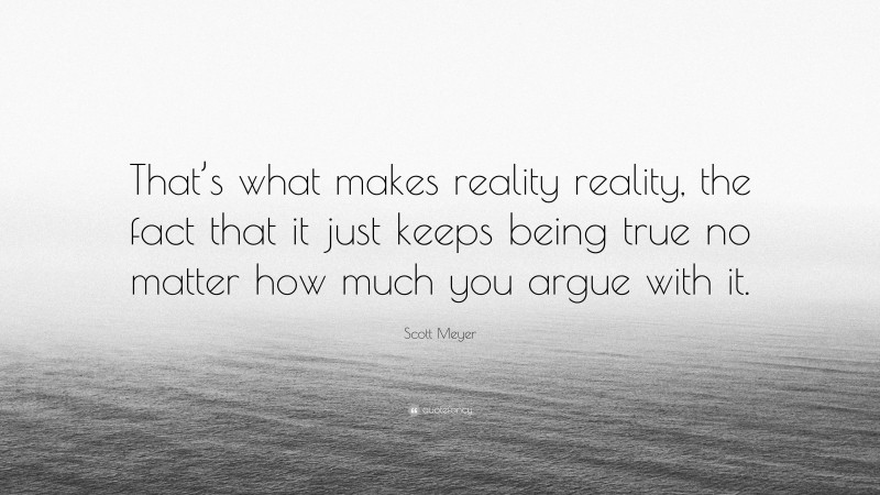 Scott Meyer Quote: “That’s what makes reality reality, the fact that it just keeps being true no matter how much you argue with it.”