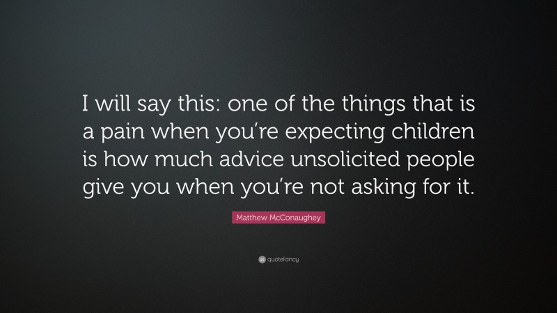 Matthew McConaughey Quote: “I will say this: one of the things that is a pain when you’re expecting children is how much advice unsolicited people give you when you’re not asking for it.”