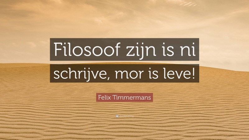 Felix Timmermans Quote: “Filosoof zijn is ni schrijve, mor is leve!”