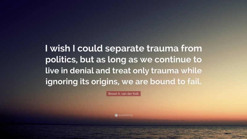 Bessel A. van der Kolk Quote: “I wish I could separate trauma from politics, but as long as we continue to live in denial and treat only trauma while ignoring its origins, we are bound to fail.”