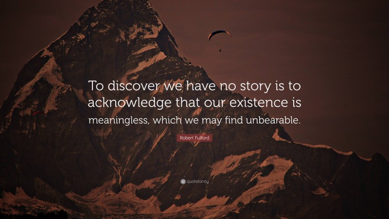 Robert Fulford Quote: “To discover we have no story is to acknowledge that our existence is meaningless, which we may find unbearable.”