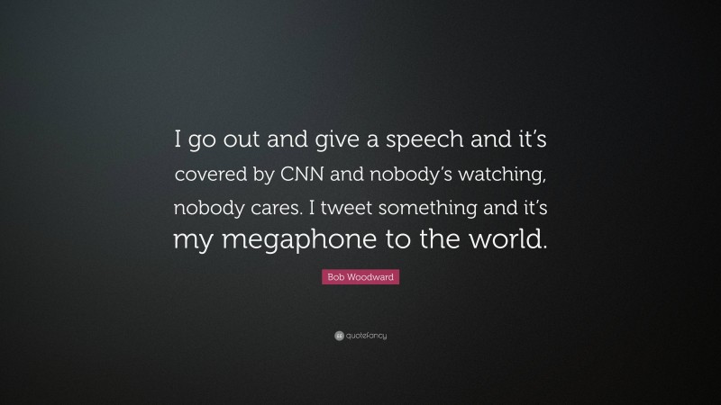 Bob Woodward Quote: “I go out and give a speech and it’s covered by CNN and nobody’s watching, nobody cares. I tweet something and it’s my megaphone to the world.”