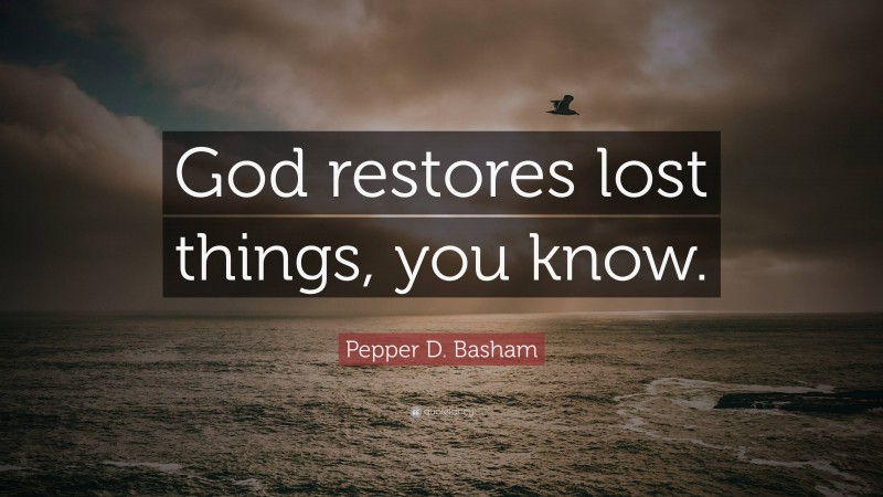Pepper D. Basham Quote: “God restores lost things, you know.”