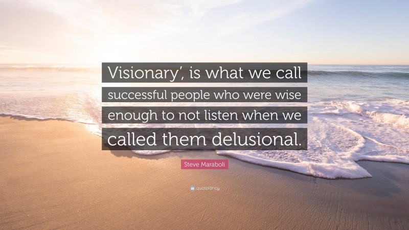 Steve Maraboli Quote: “Visionary’, is what we call successful people who were wise enough to not listen when we called them delusional.”