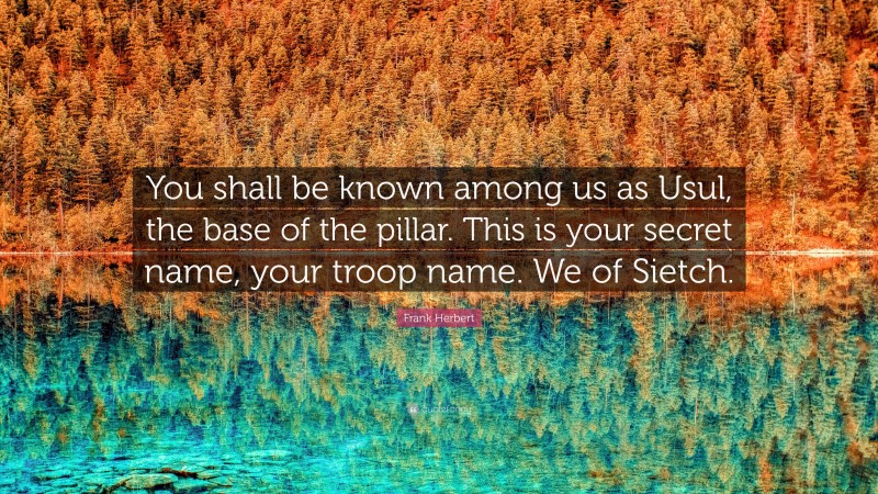 Frank Herbert Quote: “You shall be known among us as Usul, the base of the pillar. This is your secret name, your troop name. We of Sietch.”