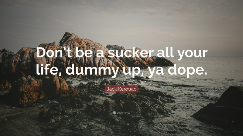 Jack Kerouac Quote: “Don’t be a sucker all your life, dummy up, ya dope.”