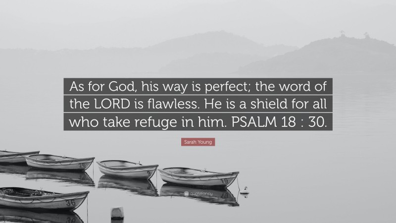 Sarah Young Quote: “As for God, his way is perfect; the word of the LORD is flawless. He is a shield for all who take refuge in him. PSALM 18 : 30.”