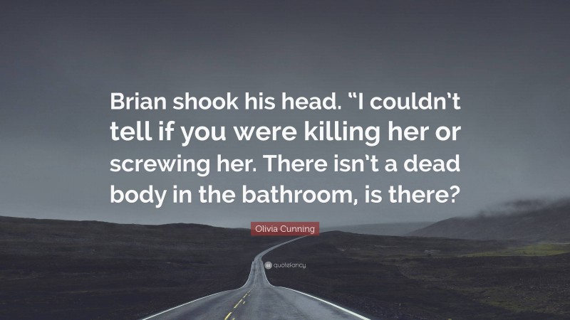 Olivia Cunning Quote: “Brian shook his head. “I couldn’t tell if you were killing her or screwing her. There isn’t a dead body in the bathroom, is there?”