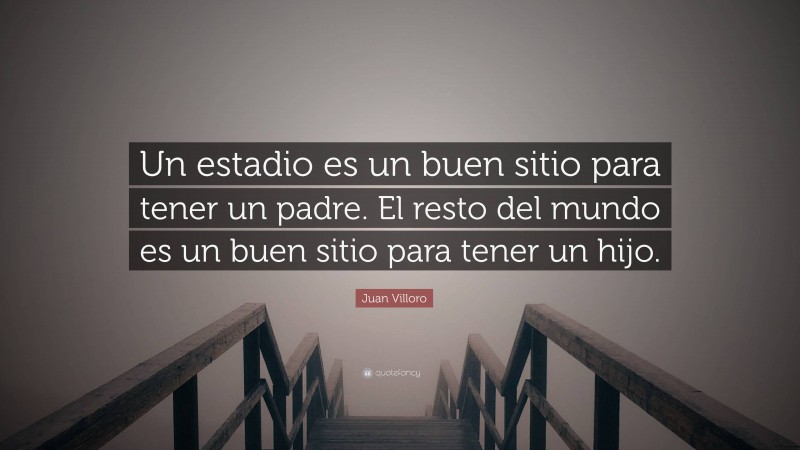 Juan Villoro Quote: “Un estadio es un buen sitio para tener un padre. El resto del mundo es un buen sitio para tener un hijo.”