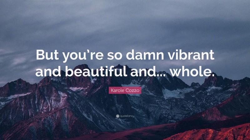 Karole Cozzo Quote: “But you’re so damn vibrant and beautiful and... whole.”