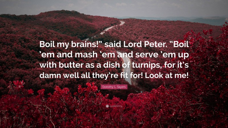 Dorothy L. Sayers Quote: “Boil my brains!” said Lord Peter. “Boil ’em and mash ’em and serve ’em up with butter as a dish of turnips, for it’s damn well all they’re fit for! Look at me!”