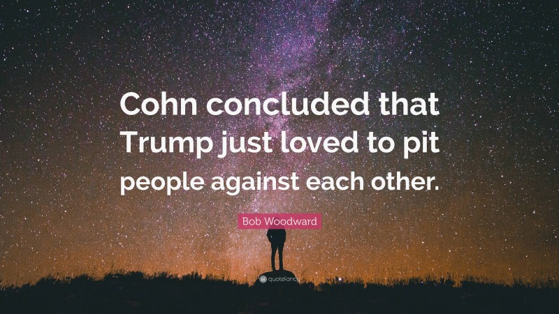 Bob Woodward Quote: “Cohn concluded that Trump just loved to pit people against each other.”