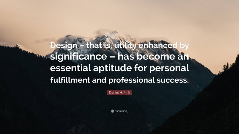 Daniel H. Pink Quote: “Design – that is, utility enhanced by significance – has become an essential aptitude for personal fulfillment and professional success.”