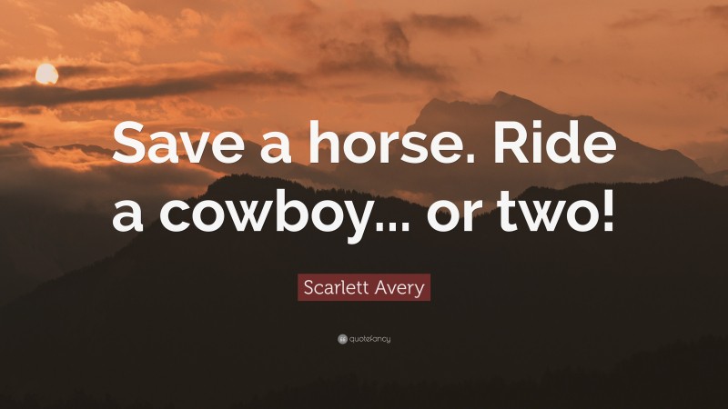 Scarlett Avery Quote: “Save a horse. Ride a cowboy... or two!”