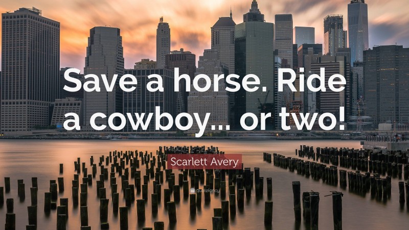 Scarlett Avery Quote: “Save a horse. Ride a cowboy... or two!”
