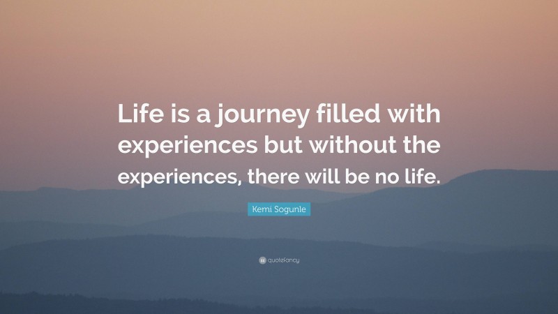 Kemi Sogunle Quote: “Life is a journey filled with experiences but without the experiences, there will be no life.”