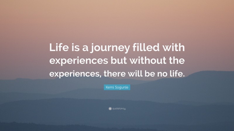 Kemi Sogunle Quote: “Life is a journey filled with experiences but without the experiences, there will be no life.”