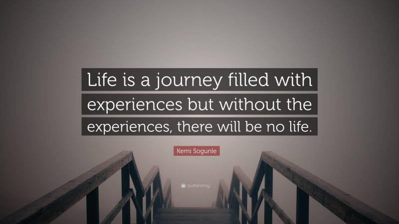 Kemi Sogunle Quote: “Life is a journey filled with experiences but without the experiences, there will be no life.”