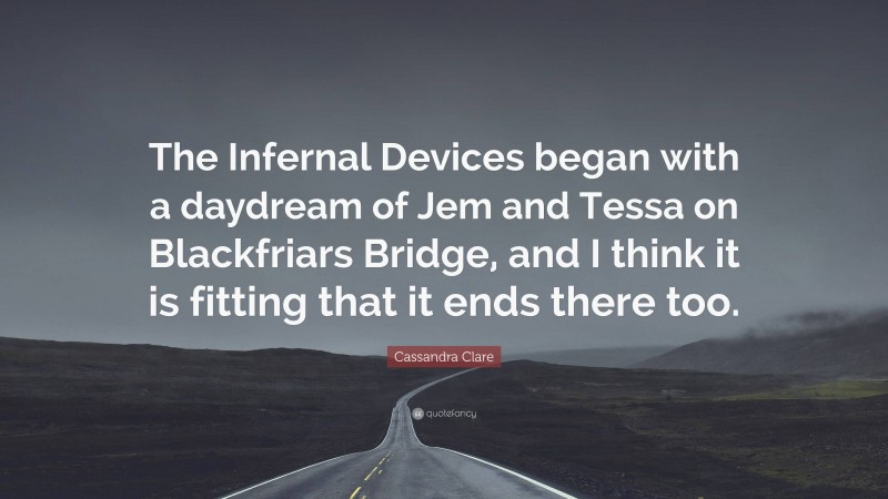 Cassandra Clare Quote: “The Infernal Devices began with a daydream of Jem and Tessa on Blackfriars Bridge, and I think it is fitting that it ends there too.”