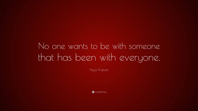 Nitya Prakash Quote: “No one wants to be with someone that has been with everyone.”