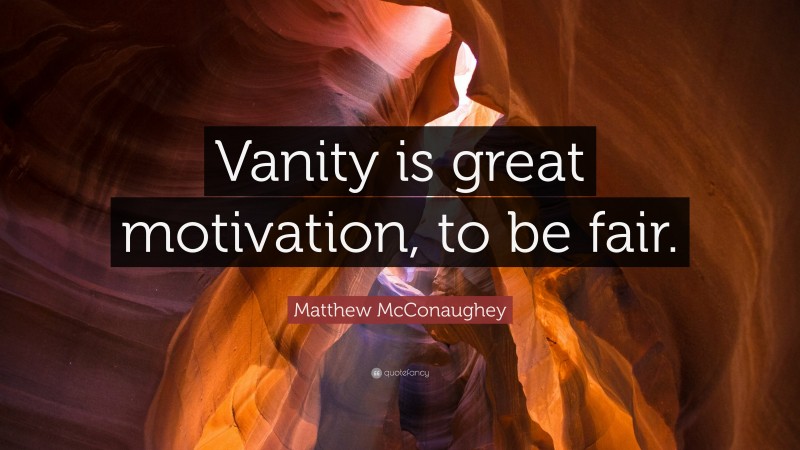 Matthew McConaughey Quote: “Vanity is great motivation, to be fair.”