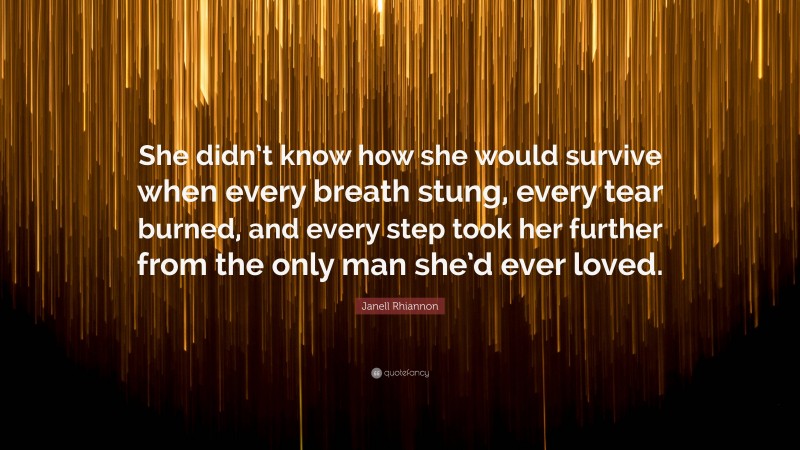 Janell Rhiannon Quote: “She didn’t know how she would survive when every breath stung, every tear burned, and every step took her further from the only man she’d ever loved.”