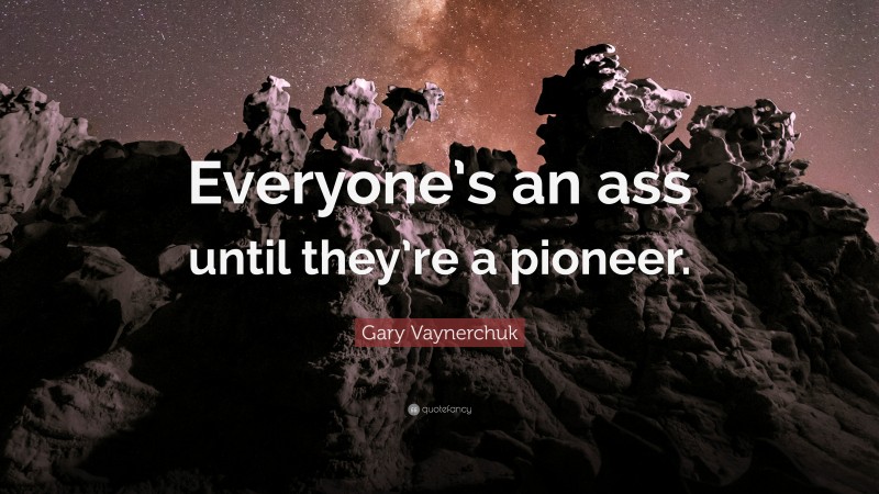 Gary Vaynerchuk Quote: “Everyone’s an ass until they’re a pioneer.”