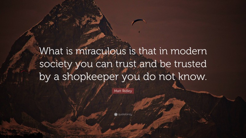 Matt Ridley Quote: “What is miraculous is that in modern society you can trust and be trusted by a shopkeeper you do not know.”