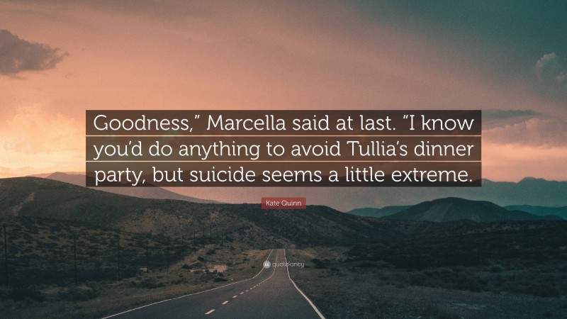 Kate Quinn Quote: “Goodness,” Marcella said at last. “I know you’d do anything to avoid Tullia’s dinner party, but suicide seems a little extreme.”