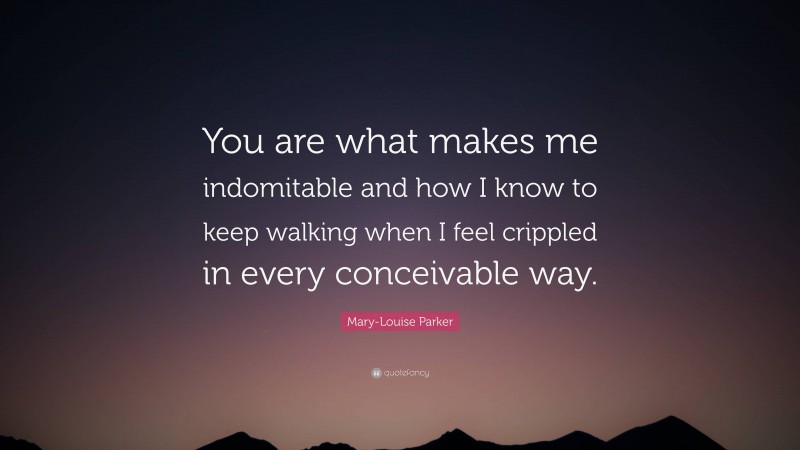 Mary-Louise Parker Quote: “You are what makes me indomitable and how I know to keep walking when I feel crippled in every conceivable way.”