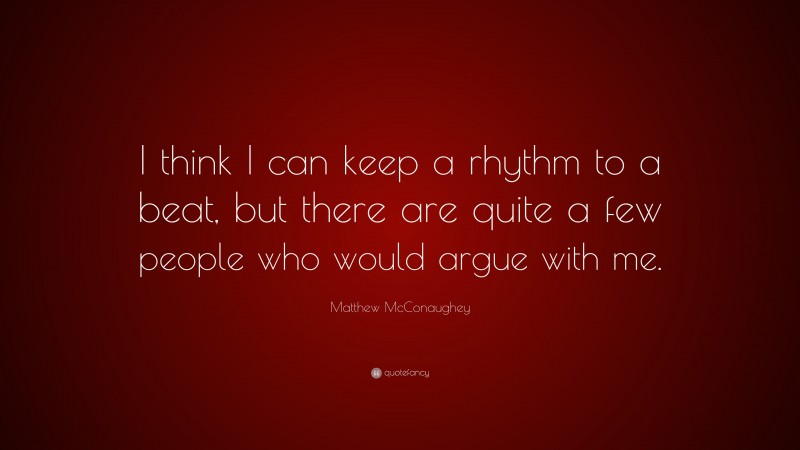 Matthew McConaughey Quote: “I think I can keep a rhythm to a beat, but there are quite a few people who would argue with me.”