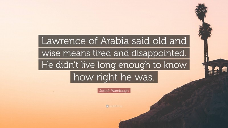 Joseph Wambaugh Quote: “Lawrence of Arabia said old and wise means tired and disappointed. He didn’t live long enough to know how right he was.”