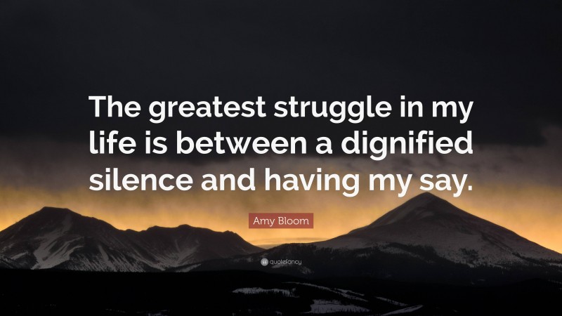 Amy Bloom Quote: “The greatest struggle in my life is between a dignified silence and having my say.”