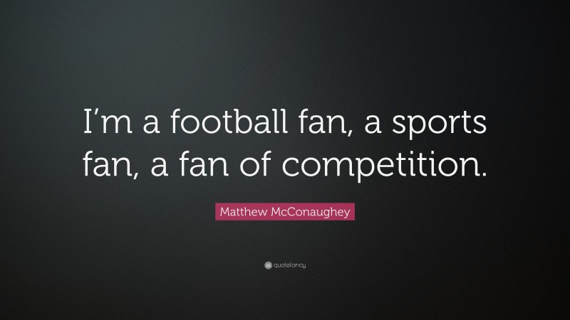 Matthew McConaughey Quote: “I’m a football fan, a sports fan, a fan of competition.”