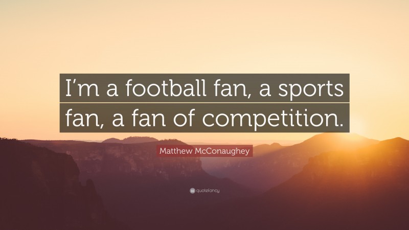 Matthew McConaughey Quote: “I’m a football fan, a sports fan, a fan of competition.”