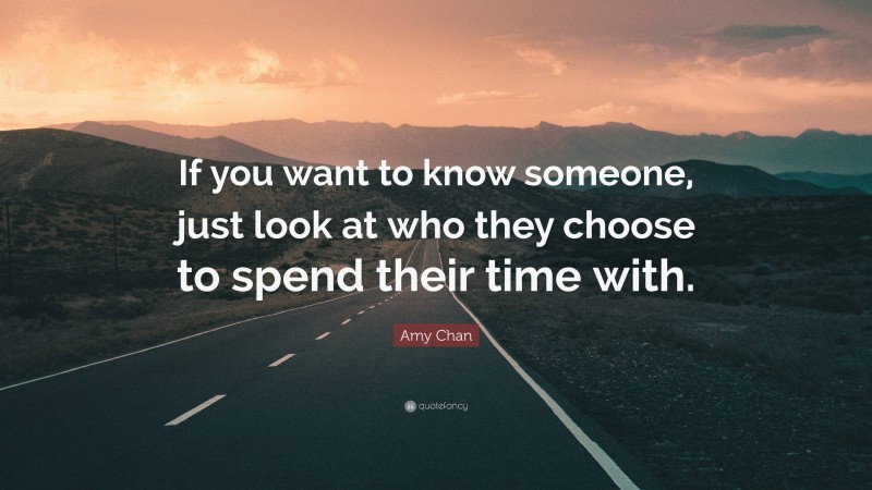 Amy Chan Quote: “If you want to know someone, just look at who they choose to spend their time with.”