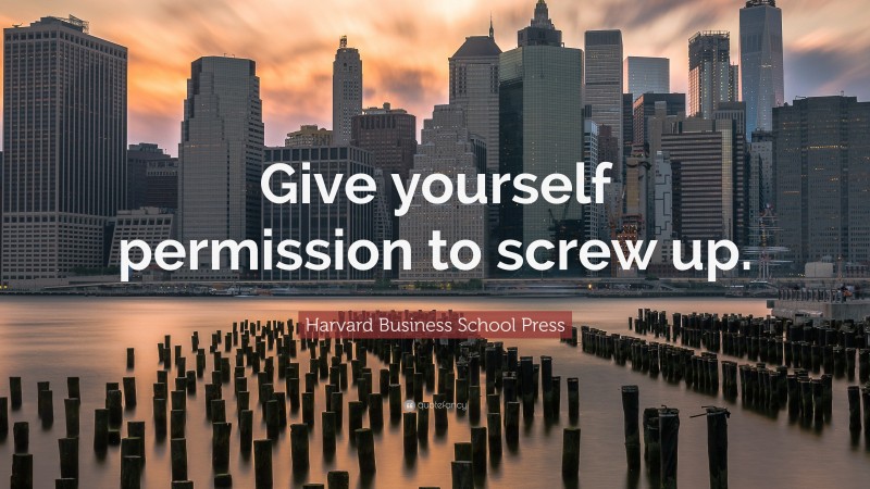 Harvard Business School Press Quote: “Give yourself permission to screw up.”