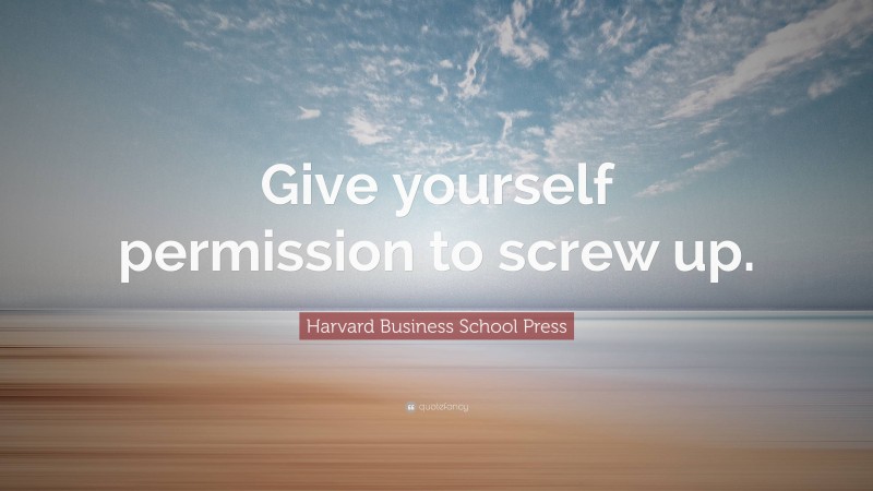 Harvard Business School Press Quote: “Give yourself permission to screw up.”