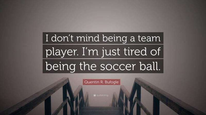 Quentin R. Bufogle Quote: “I don’t mind being a team player. I’m just tired of being the soccer ball.”