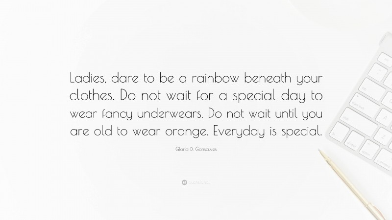 Gloria D. Gonsalves Quote: “Ladies, dare to be a rainbow beneath your clothes. Do not wait for a special day to wear fancy underwears. Do not wait until you are old to wear orange. Everyday is special.”