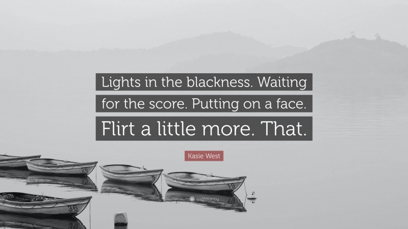 Kasie West Quote: “Lights in the blackness. Waiting for the score. Putting on a face. Flirt a little more. That.”