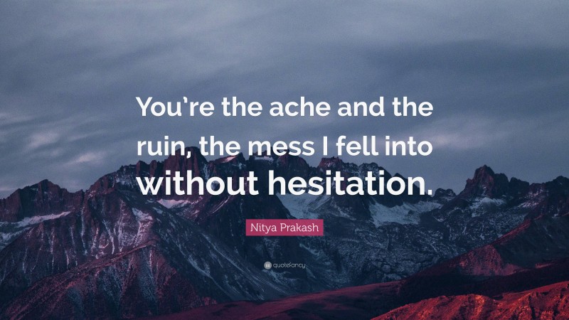 Nitya Prakash Quote: “You’re the ache and the ruin, the mess I fell into without hesitation.”